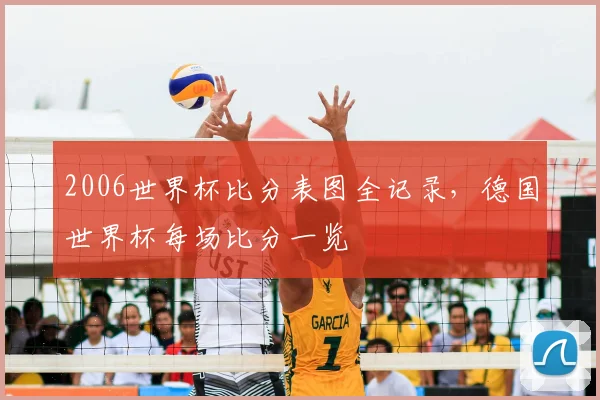 2006世界杯比分表图全记录，德国世界杯每场比分一览