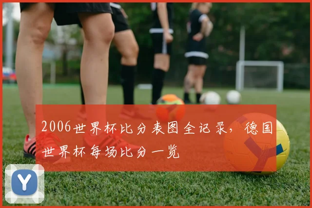 2006世界杯比分表图全记录,德国世界杯每场比分一览