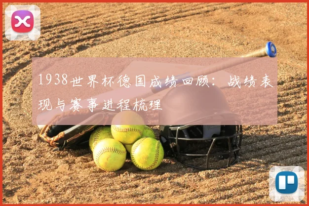 1938世界杯德国成绩回顾:战绩表现与赛事进程梳理