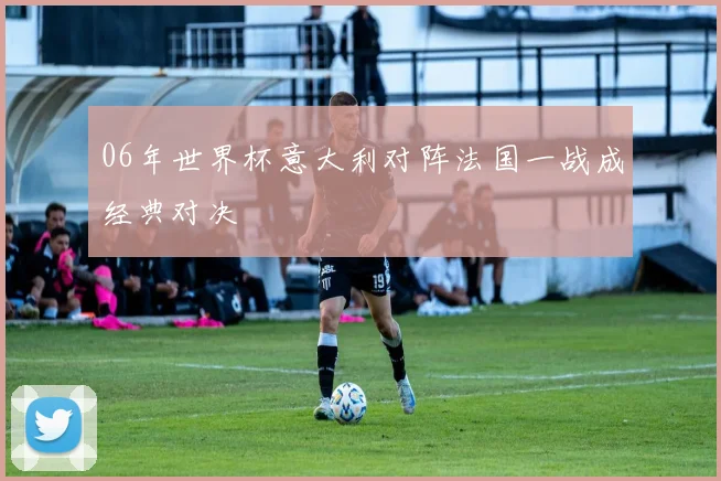 06年世界杯意大利对阵法国一战成经典对决