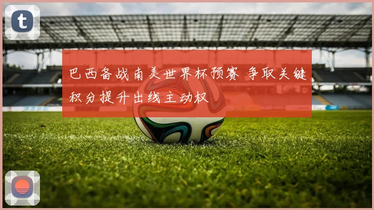 巴西备战南美世界杯预赛 争取关键积分提升出线主动权