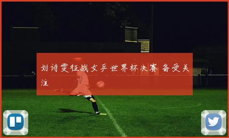 刘诗雯征战女乒世界杯决赛 备受关注